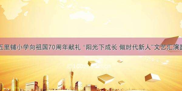 临渭区五里铺小学向祖国70周年献礼 “阳光下成长 做时代新人”文艺汇演圆满结束