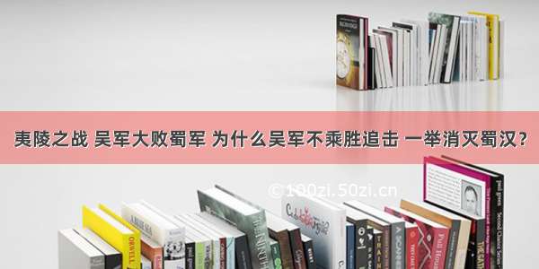 夷陵之战 吴军大败蜀军 为什么吴军不乘胜追击 一举消灭蜀汉？