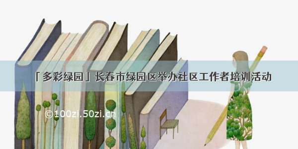 「多彩绿园」长春市绿园区举办社区工作者培训活动