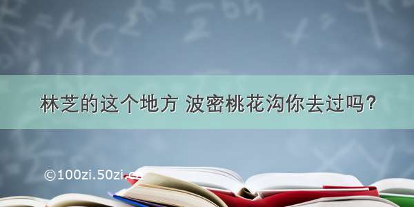 林芝的这个地方 波密桃花沟你去过吗？