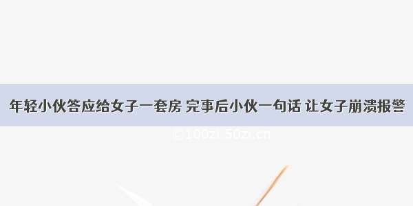 年轻小伙答应给女子一套房 完事后小伙一句话 让女子崩溃报警