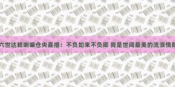 六世达赖喇嘛仓央嘉措：不负如来不负卿 我是世间最美的流浪情郎