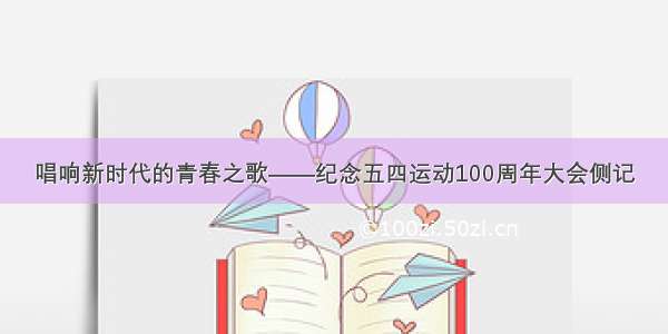 唱响新时代的青春之歌——纪念五四运动100周年大会侧记