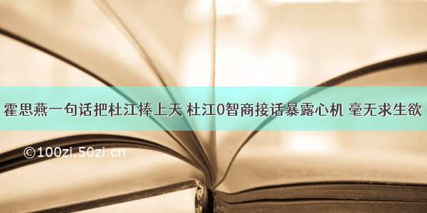 霍思燕一句话把杜江捧上天 杜江0智商接话暴露心机 毫无求生欲