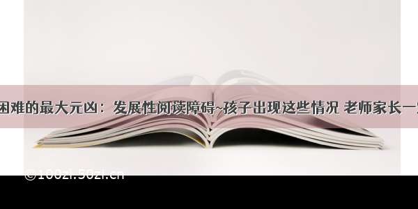 儿童学习困难的最大元凶：发展性阅读障碍~孩子出现这些情况 老师家长一定要注意！