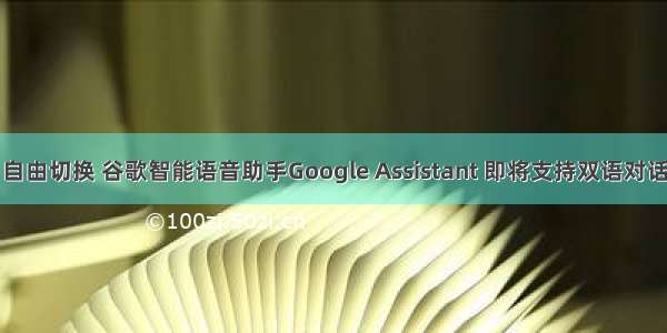 自由切换 谷歌智能语音助手Google Assistant 即将支持双语对话