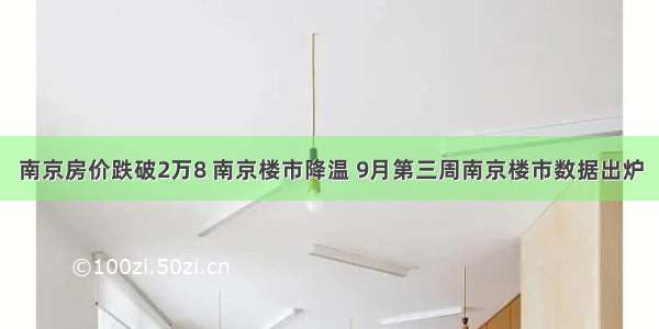 南京房价跌破2万8 南京楼市降温 9月第三周南京楼市数据出炉