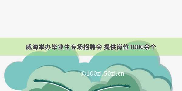 威海举办毕业生专场招聘会 提供岗位1000余个