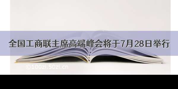 全国工商联主席高端峰会将于7月28日举行