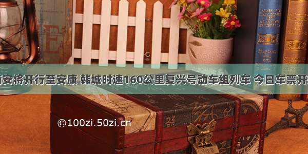 节后西安将开行至安康 韩城时速160公里复兴号动车组列车 今日车票开始预售