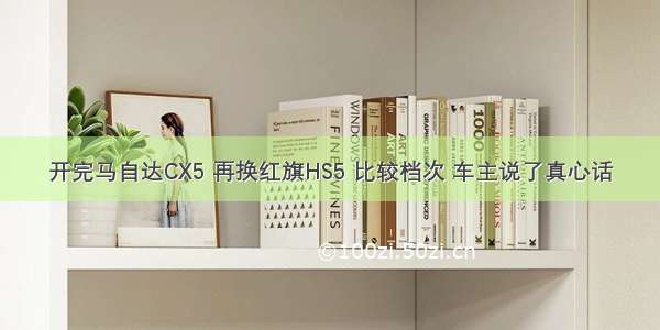 开完马自达CX5 再换红旗HS5 比较档次 车主说了真心话