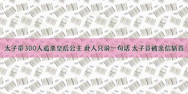 太子带300人追杀皇后公主 此人只说一句话 太子竟被亲信斩首