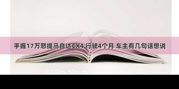 手握17万怒提马自达CX4 行驶4个月 车主有几句话想说