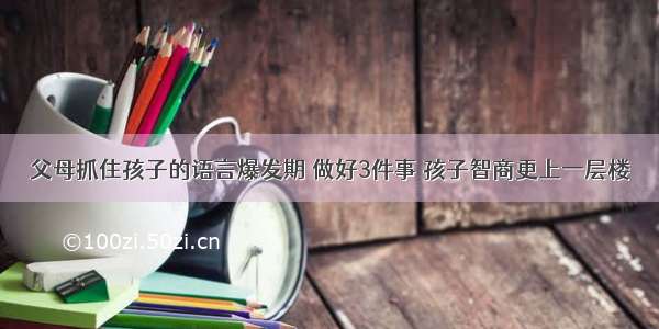 父母抓住孩子的语言爆发期 做好3件事 孩子智商更上一层楼