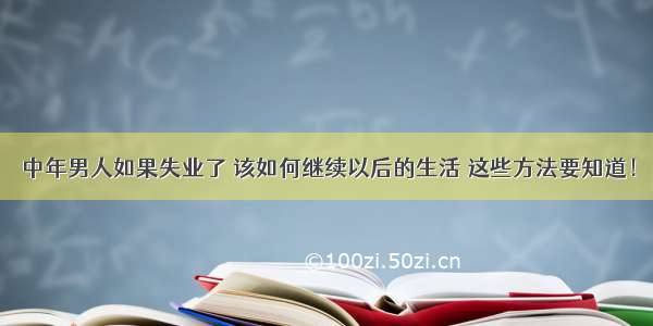 中年男人如果失业了 该如何继续以后的生活 这些方法要知道！