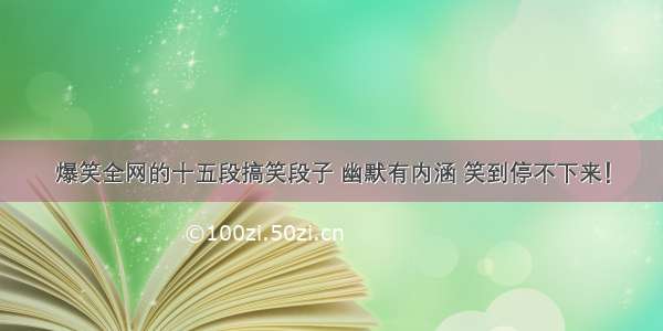 爆笑全网的十五段搞笑段子 幽默有内涵 笑到停不下来！