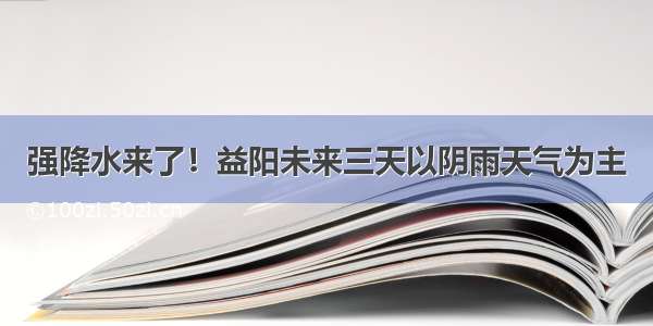 强降水来了！益阳未来三天以阴雨天气为主