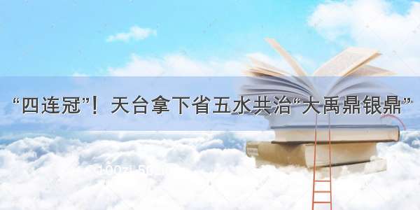 “四连冠”！天台拿下省五水共治“大禹鼎银鼎”