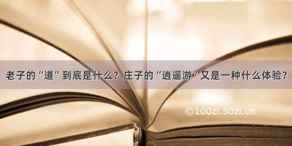 老子的“道”到底是什么？庄子的“逍遥游”又是一种什么体验？