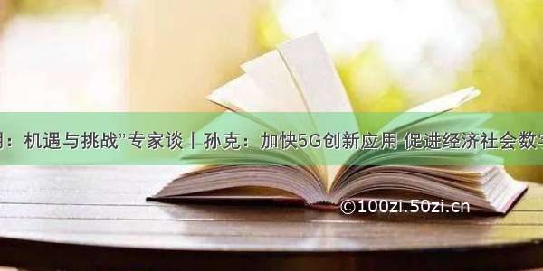 “5G商用：机遇与挑战”专家谈丨孙克：加快5G创新应用 促进经济社会数字化转型