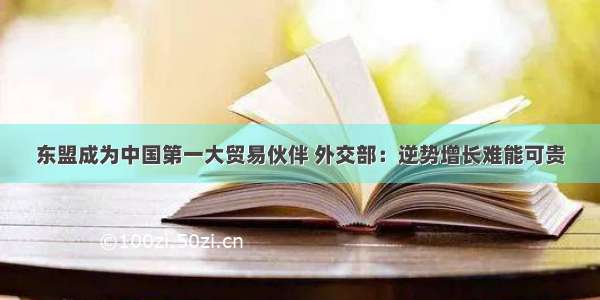 东盟成为中国第一大贸易伙伴 外交部：逆势增长难能可贵