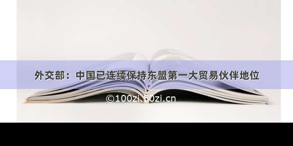 外交部：中国已连续保持东盟第一大贸易伙伴地位