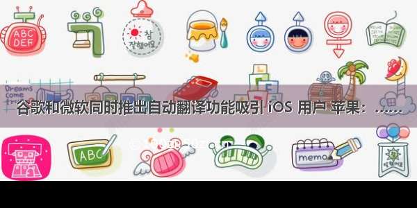 谷歌和微软同时推出自动翻译功能吸引 iOS 用户 苹果：……