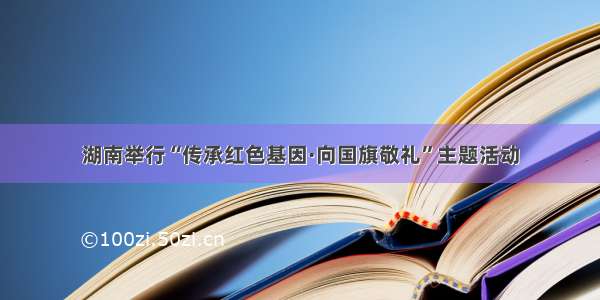 湖南举行“传承红色基因·向国旗敬礼”主题活动