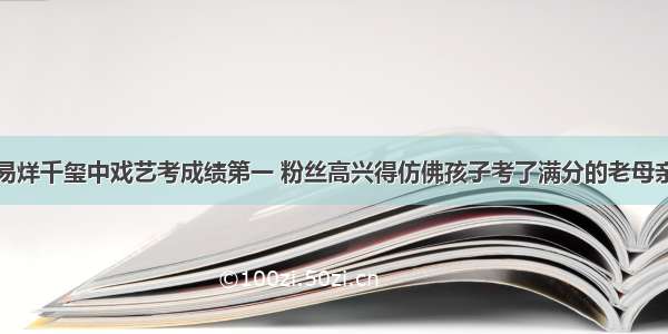 易烊千玺中戏艺考成绩第一 粉丝高兴得仿佛孩子考了满分的老母亲