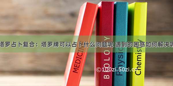 塔罗占卜复合：塔罗牌可以占卜什么问题呢 遇到的困惑如何解决呢