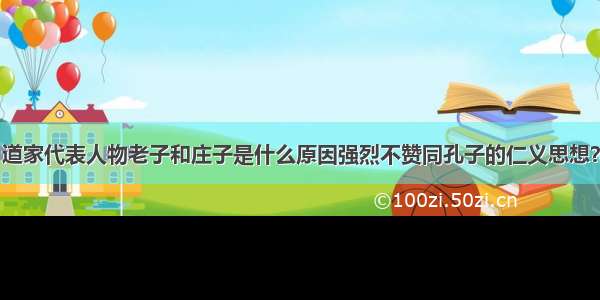 道家代表人物老子和庄子是什么原因强烈不赞同孔子的仁义思想？