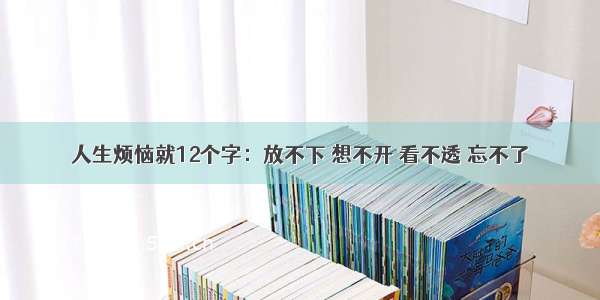 人生烦恼就12个字：放不下 想不开 看不透 忘不了