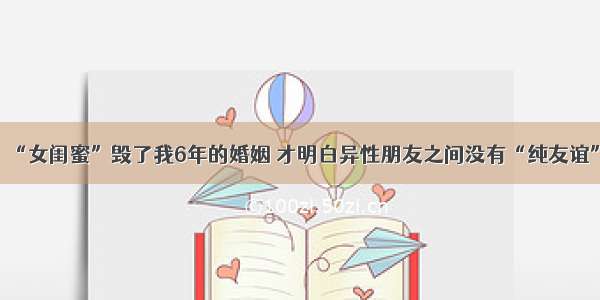 “女闺蜜”毁了我6年的婚姻 才明白异性朋友之间没有“纯友谊”