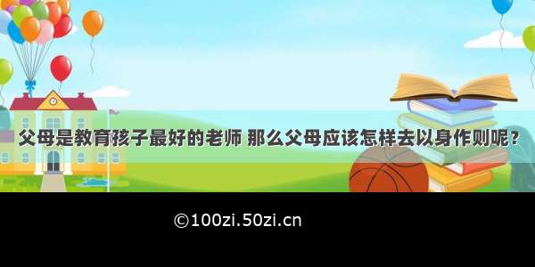 父母是教育孩子最好的老师 那么父母应该怎样去以身作则呢？