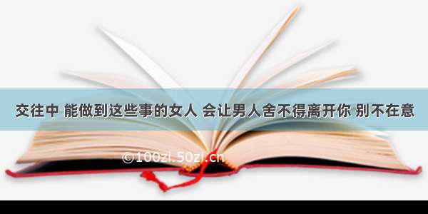 交往中 能做到这些事的女人 会让男人舍不得离开你 别不在意