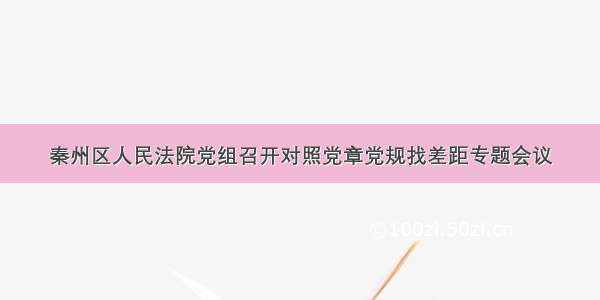 秦州区人民法院党组召开对照党章党规找差距专题会议