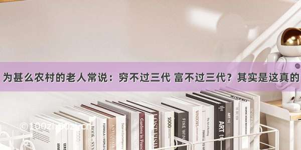 为甚么农村的老人常说：穷不过三代 富不过三代？其实是这真的