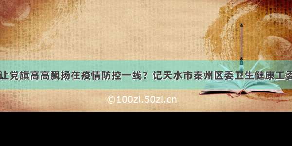 让党旗高高飘扬在疫情防控一线？记天水市秦州区委卫生健康工委