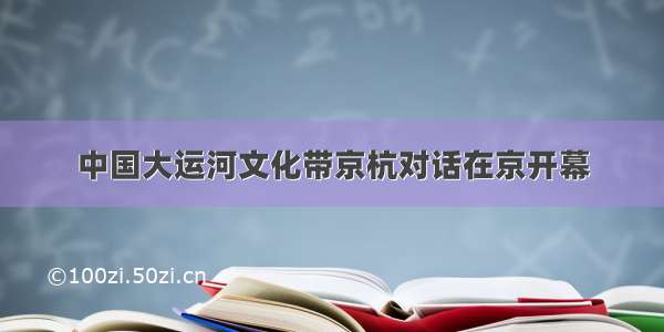 中国大运河文化带京杭对话在京开幕