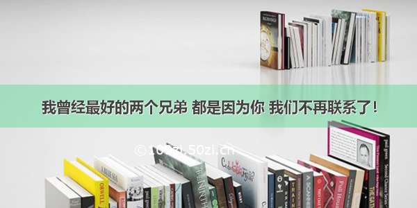 我曾经最好的两个兄弟 都是因为你 我们不再联系了！