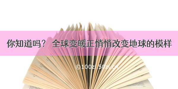 你知道吗？ 全球变暖正悄悄改变地球的模样