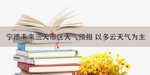 宁德未来三天市区天气预报 以多云天气为主