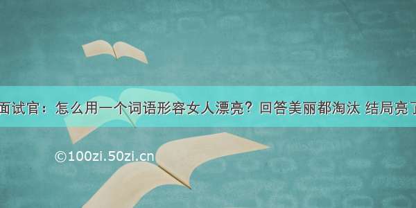 面试官：怎么用一个词语形容女人漂亮？回答美丽都淘汰 结局亮了