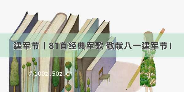 建军节丨81首经典军歌 敬献八一建军节！