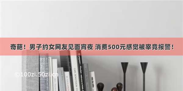 奇葩！男子约女网友见面宵夜 消费500元感觉被宰竟报警！