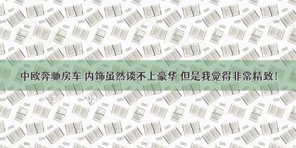 中欧奔驰房车 内饰虽然谈不上豪华 但是我觉得非常精致！