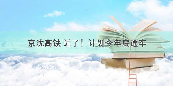 京沈高铁 近了！计划今年底通车