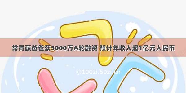 常青藤爸爸获5000万A轮融资 预计年收入超1亿元人民币