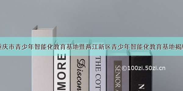 重庆市青少年智能化教育基地暨两江新区青少年智能化教育基地揭牌