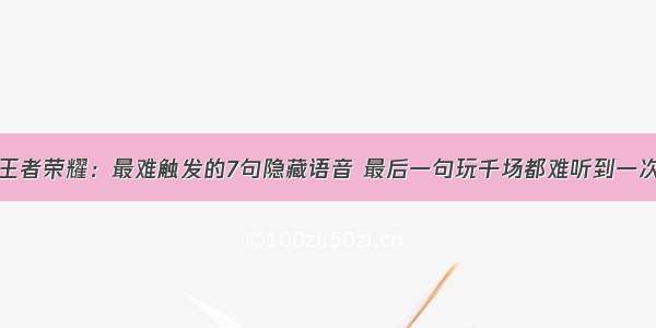 王者荣耀：最难触发的7句隐藏语音 最后一句玩千场都难听到一次